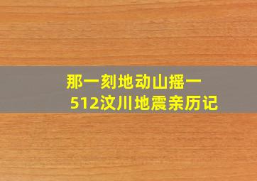 那一刻地动山摇一 512汶川地震亲历记